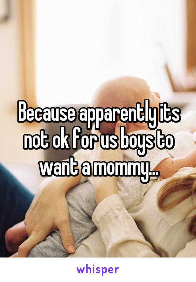 Because apparently its not ok for us boys to want a mommy...