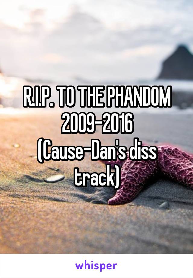 R.I.P. TO THE PHANDOM
2009-2016
(Cause-Dan's diss track)