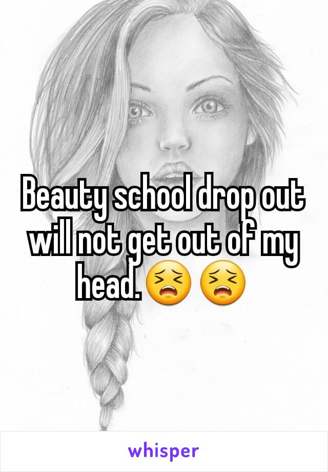 Beauty school drop out will not get out of my head.😣😣