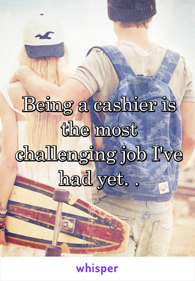 Being a cashier is the most challenging job I've had yet. .