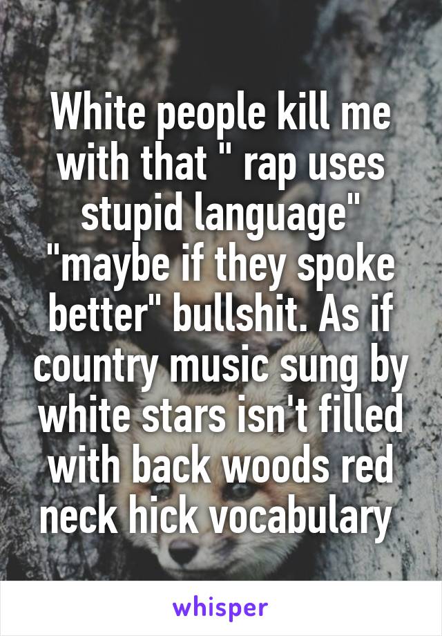 White people kill me with that " rap uses stupid language" "maybe if they spoke better" bullshit. As if country music sung by white stars isn't filled with back woods red neck hick vocabulary 