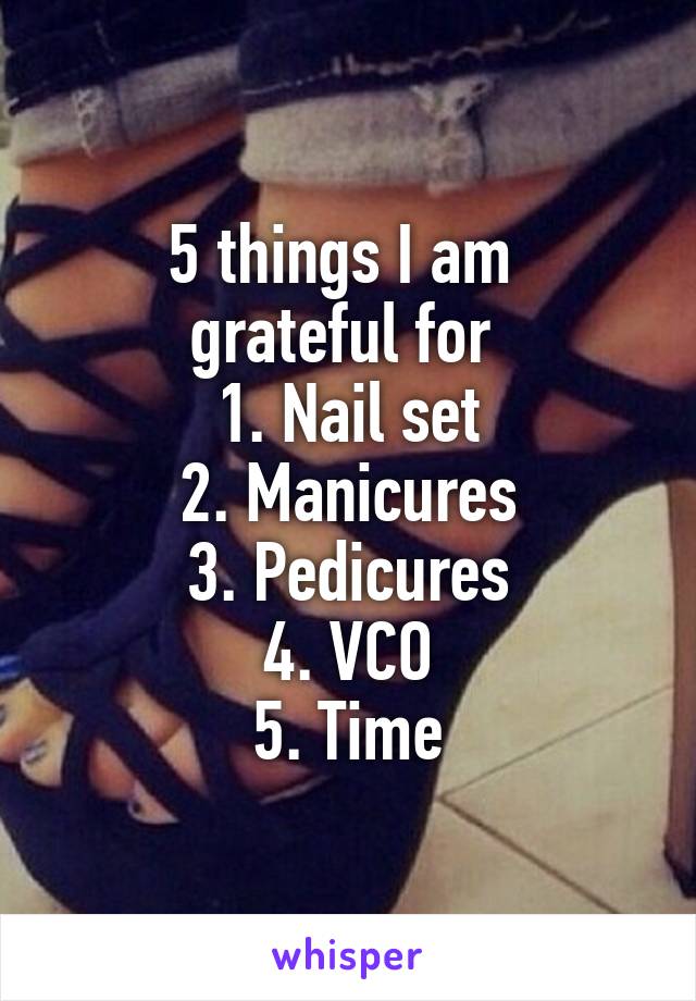 5 things I am 
grateful for 
1. Nail set
2. Manicures
3. Pedicures
4. VCO
5. Time