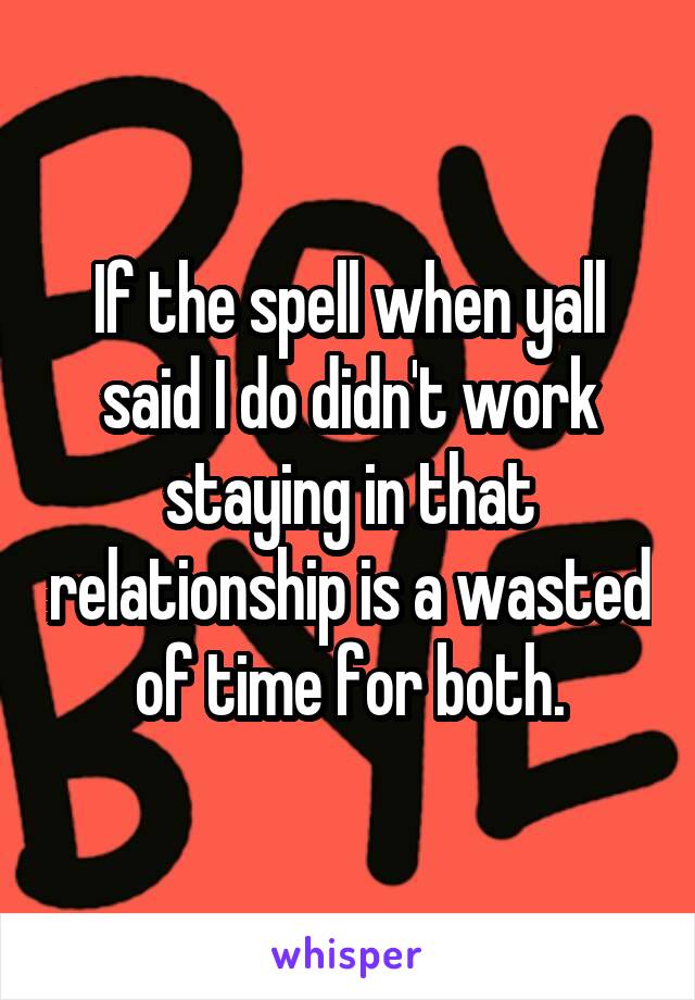 If the spell when yall said I do didn't work staying in that relationship is a wasted of time for both.