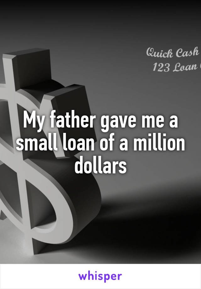 My father gave me a small loan of a million dollars