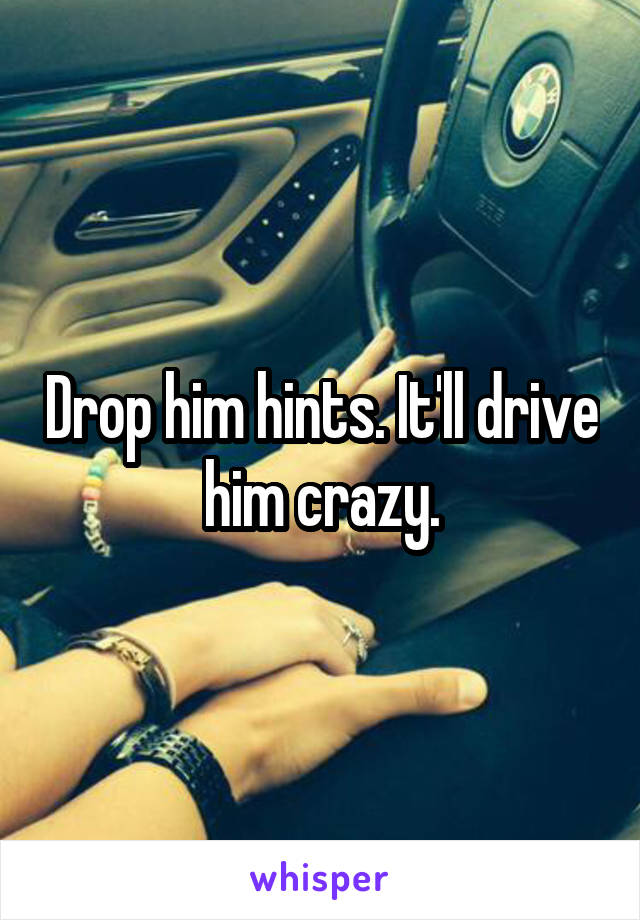 Drop him hints. It'll drive him crazy.