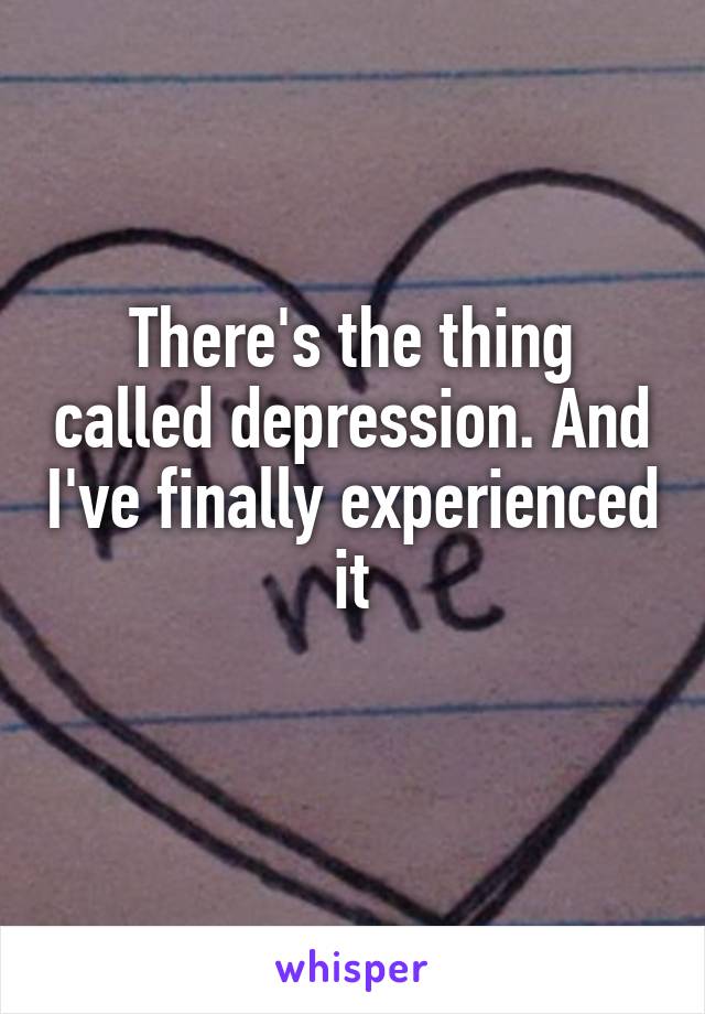 There's the thing called depression. And I've finally experienced it
