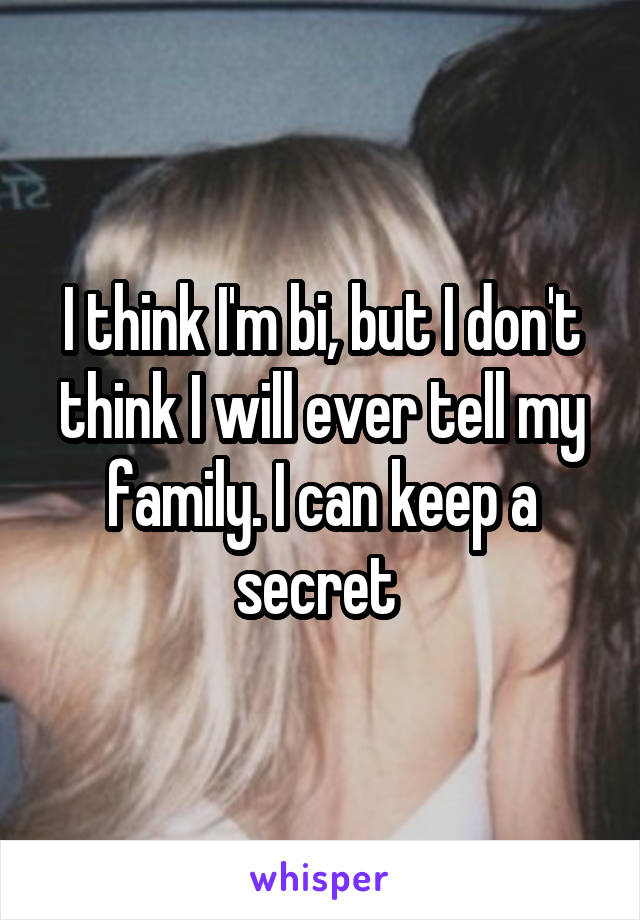 I think I'm bi, but I don't think I will ever tell my family. I can keep a secret 