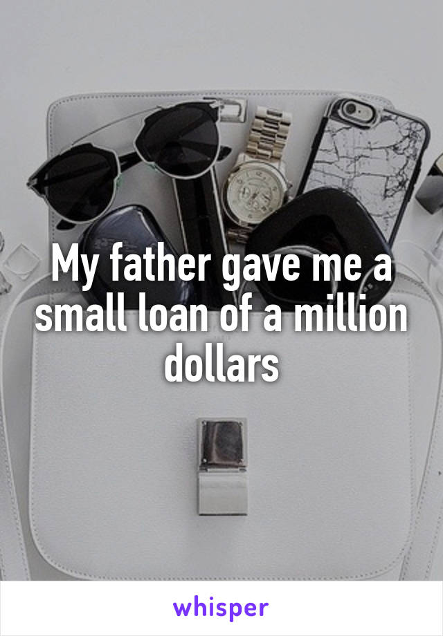 My father gave me a small loan of a million dollars