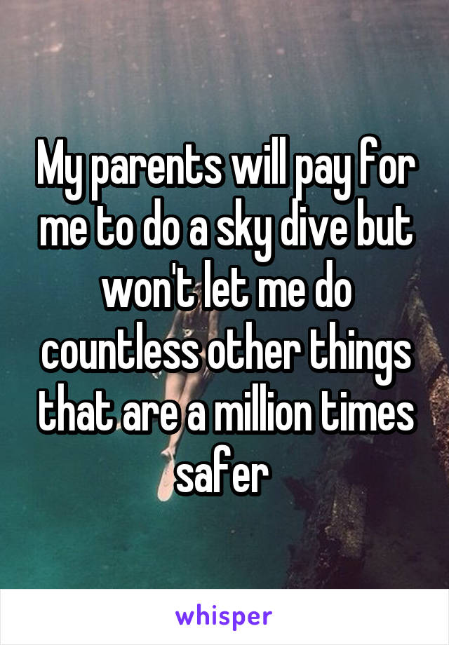 My parents will pay for me to do a sky dive but won't let me do countless other things that are a million times safer 