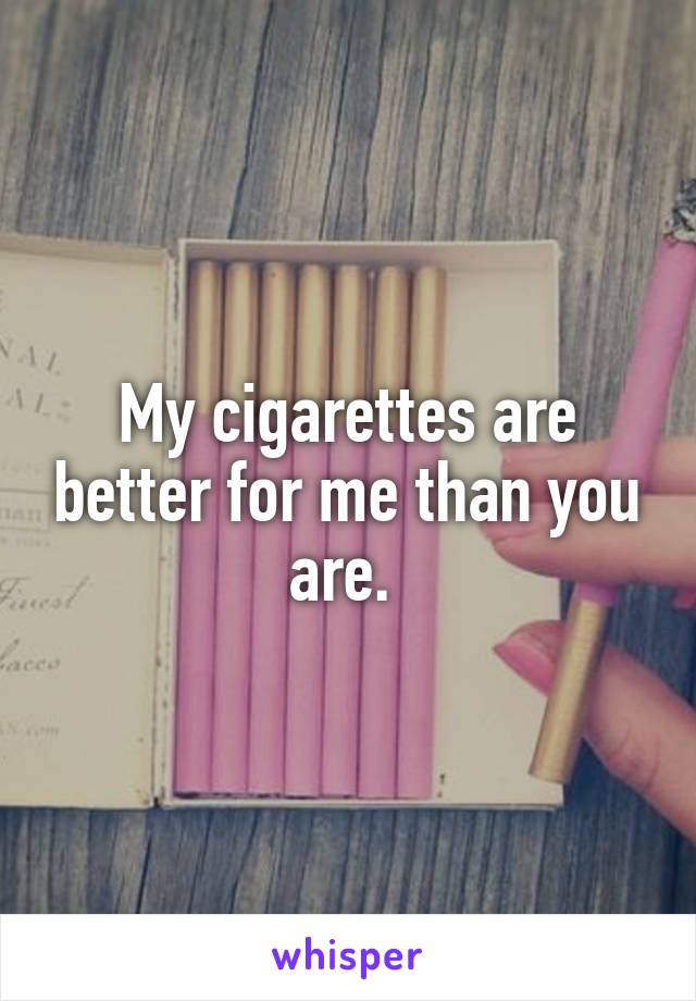 My cigarettes are better for me than you are. 