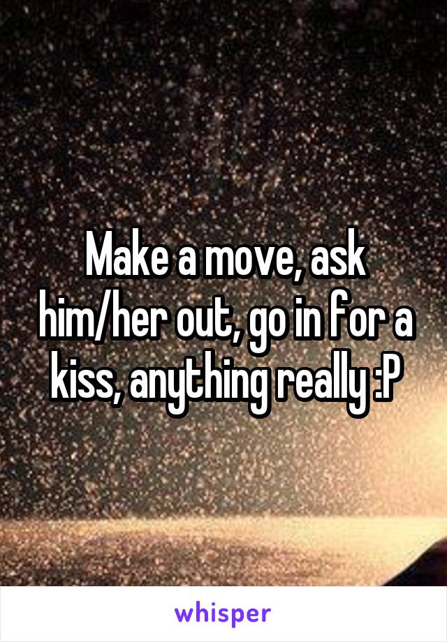 Make a move, ask him/her out, go in for a kiss, anything really :P