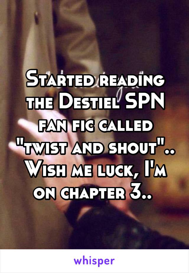 Started reading the Destiel SPN fan fic called "twist and shout".. Wish me luck, I'm on chapter 3.. 