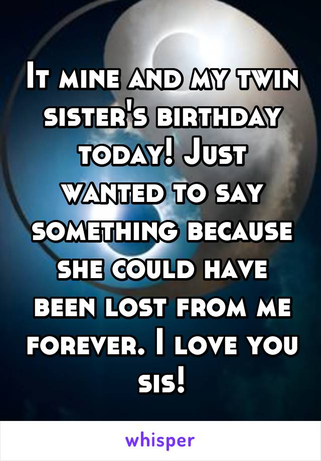 It mine and my twin sister's birthday today! Just wanted to say something because she could have been lost from me forever. I love you sis!