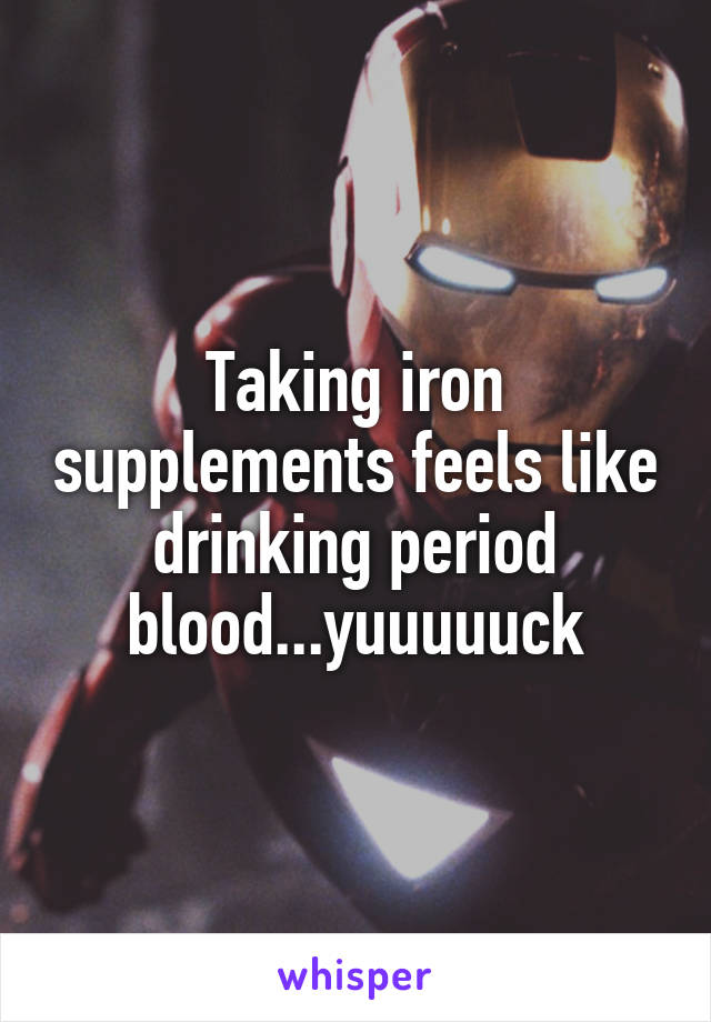 Taking iron supplements feels like drinking period blood...yuuuuuck