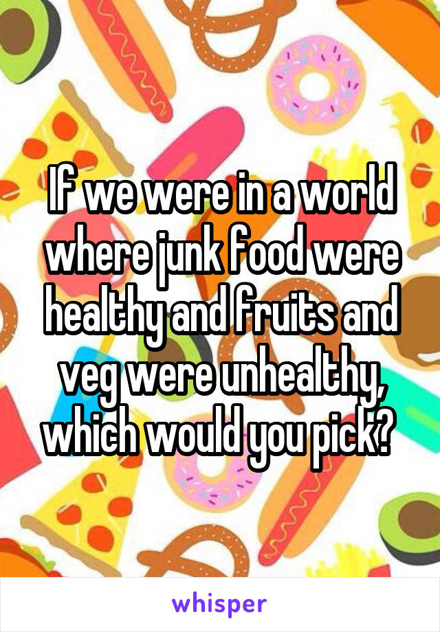 If we were in a world where junk food were healthy and fruits and veg were unhealthy, which would you pick? 