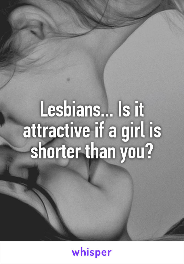 Lesbians... Is it attractive if a girl is shorter than you?