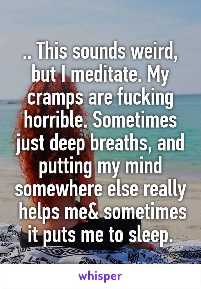 .. This sounds weird, but I meditate. My cramps are fucking horrible. Sometimes just deep breaths, and putting my mind somewhere else really  helps me& sometimes it puts me to sleep.