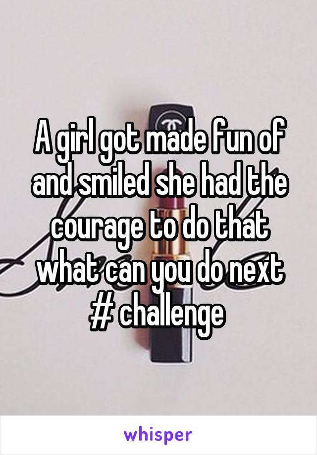 A girl got made fun of and smiled she had the courage to do that what can you do next # challenge 