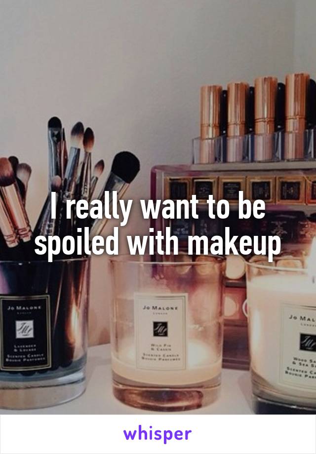 I really want to be spoiled with makeup