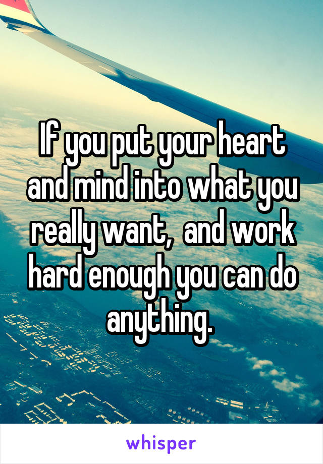 If you put your heart and mind into what you really want,  and work hard enough you can do anything. 