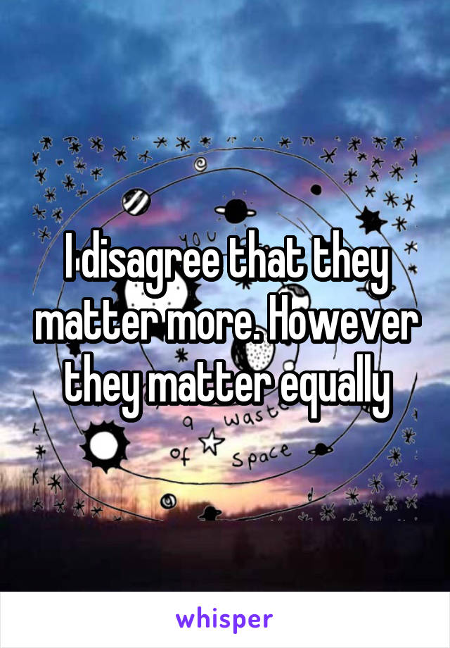 I disagree that they matter more. However they matter equally