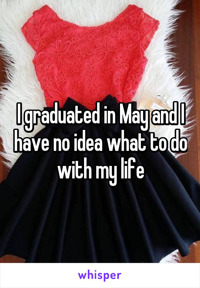 I graduated in May and I have no idea what to do with my life