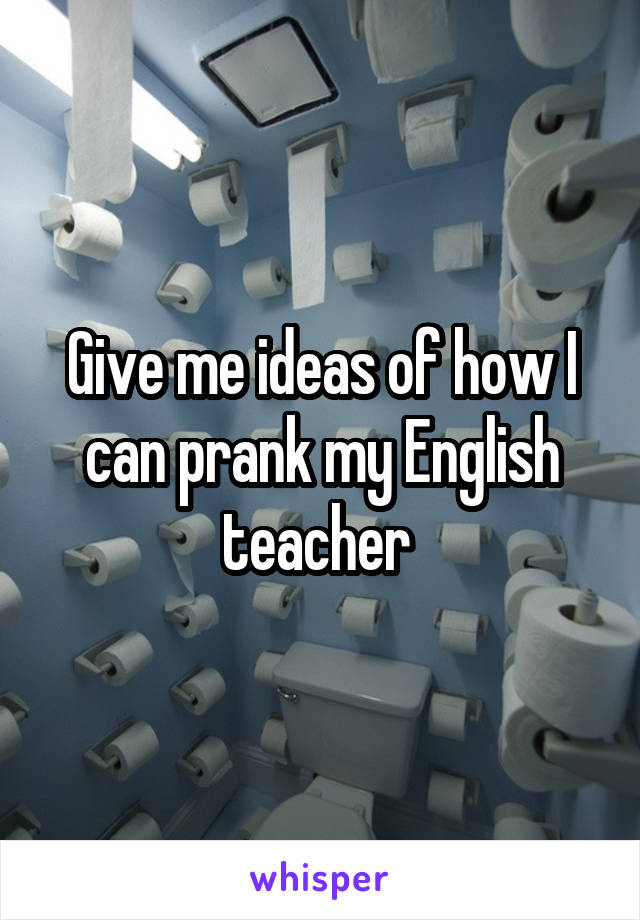 Give me ideas of how I can prank my English teacher 