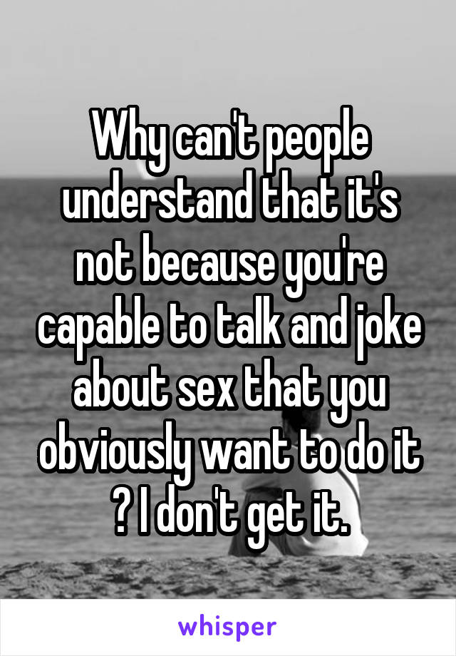 Why can't people understand that it's not because you're capable to talk and joke about sex that you obviously want to do it ? I don't get it.