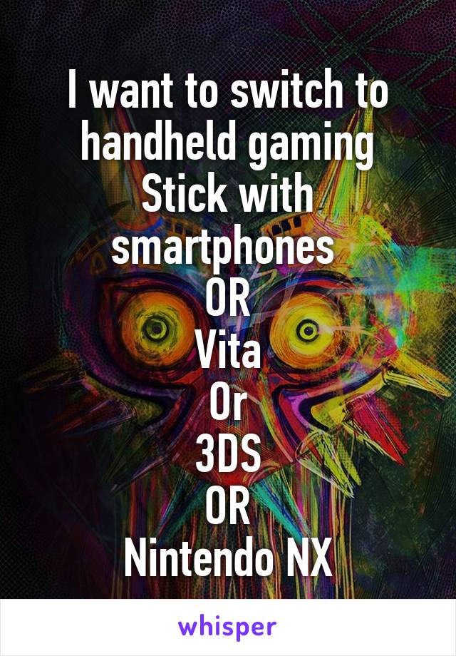 I want to switch to handheld gaming
Stick with smartphones 
OR
Vita
Or
3DS
OR
Nintendo NX