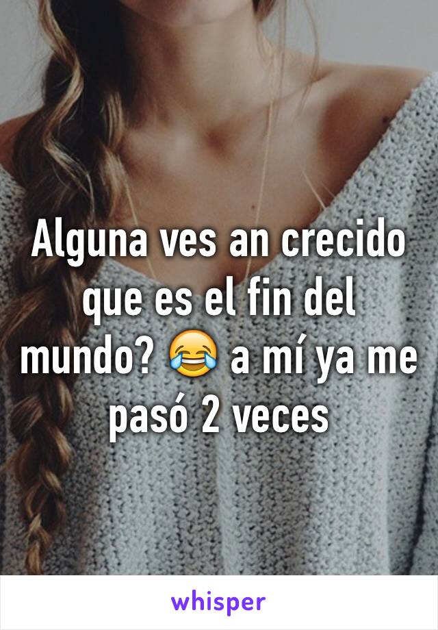 Alguna ves an crecido que es el fin del mundo? 😂 a mí ya me pasó 2 veces 