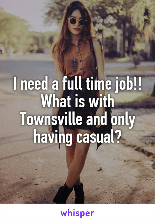 I need a full time job!! What is with Townsville and only having casual?