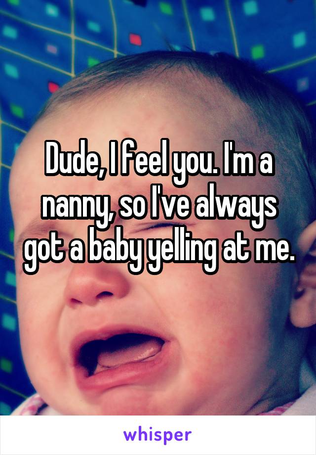 Dude, I feel you. I'm a nanny, so I've always got a baby yelling at me. 