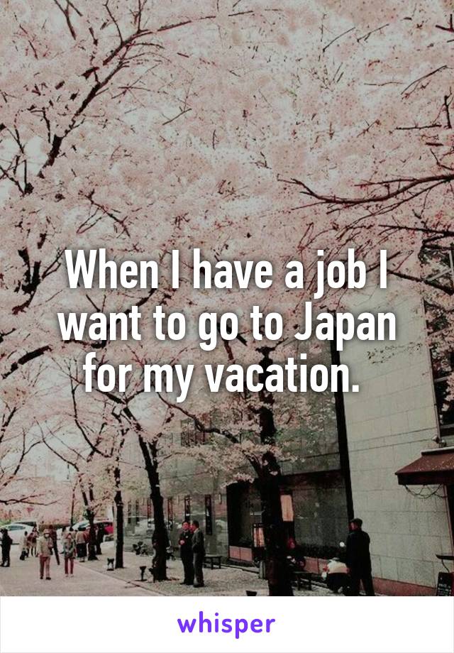 When I have a job I want to go to Japan for my vacation. 