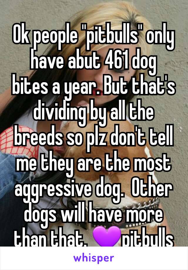 Ok people "pitbulls" only have abut 461 dog bites a year. But that's dividing by all the breeds so plz don't tell me they are the most aggressive dog.  Other dogs will have more than that. 💜pitbulls