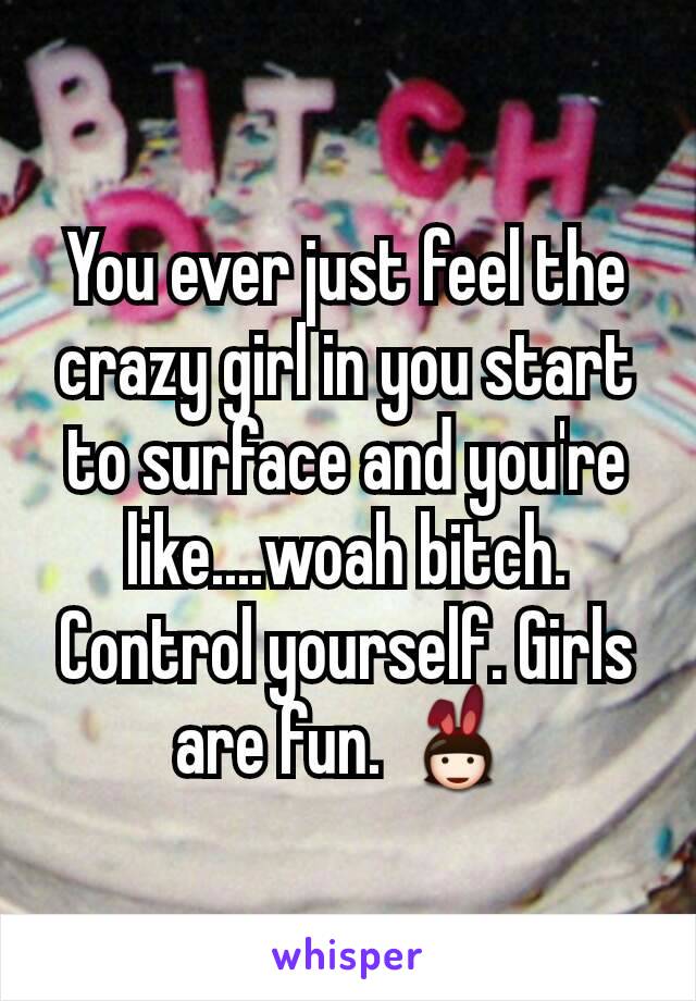 You ever just feel the crazy girl in you start to surface and you're like....woah bitch. Control yourself. Girls are fun. 👯