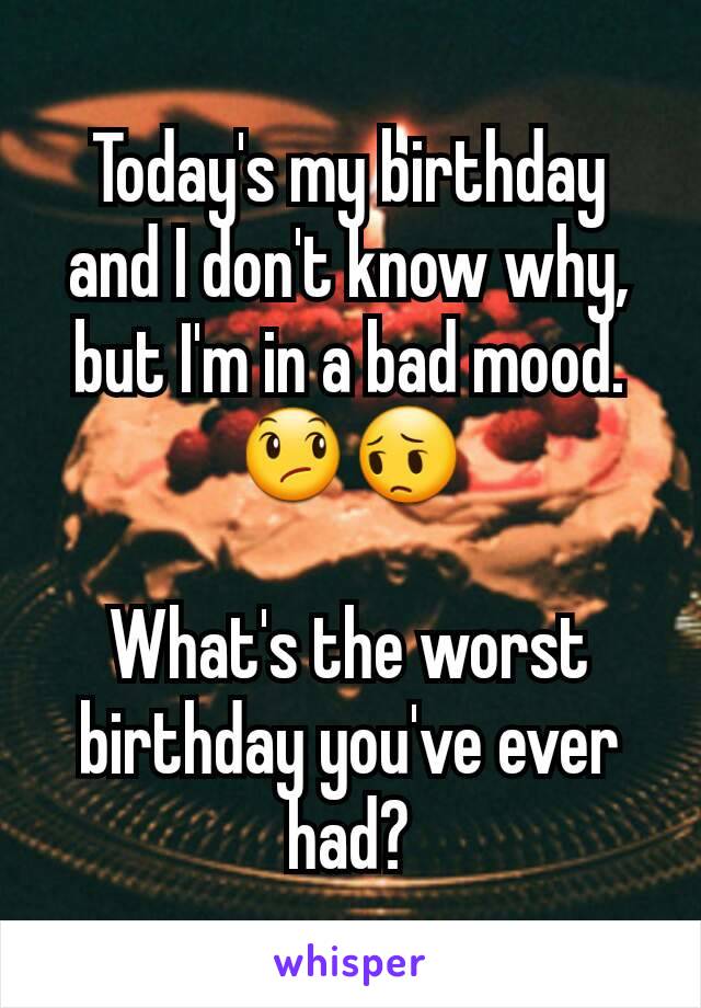 Today's my birthday and I don't know why, but I'm in a bad mood.
😞😔

What's the worst birthday you've ever had?