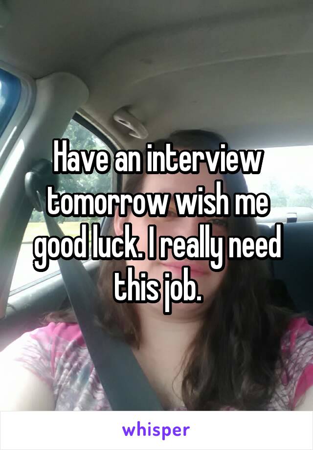 Have an interview tomorrow wish me good luck. I really need this job.