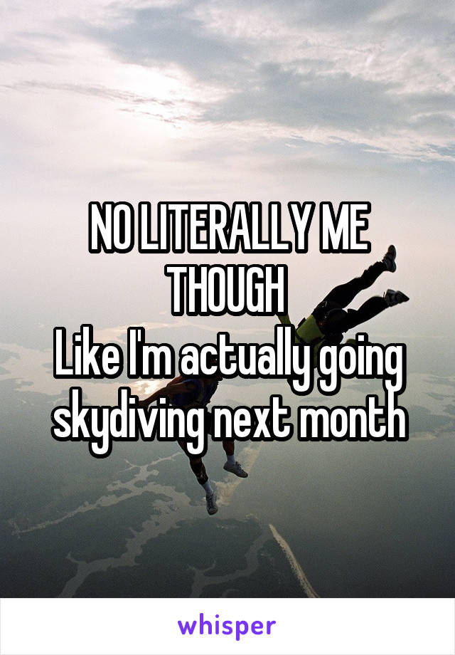 NO LITERALLY ME THOUGH 
Like I'm actually going skydiving next month