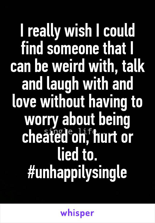 I really wish I could find someone that I can be weird with, talk and laugh with and love without having to worry about being cheated on, hurt or lied to.
#unhappilysingle
