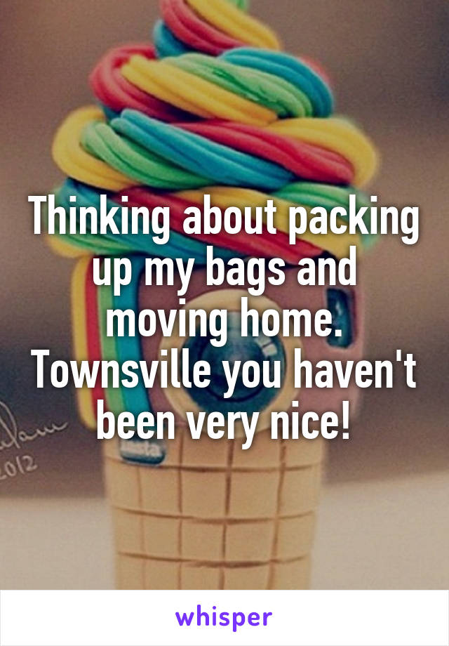 Thinking about packing up my bags and moving home. Townsville you haven't been very nice!