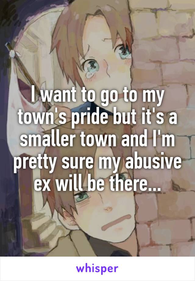 I want to go to my town's pride but it's a smaller town and I'm pretty sure my abusive ex will be there...