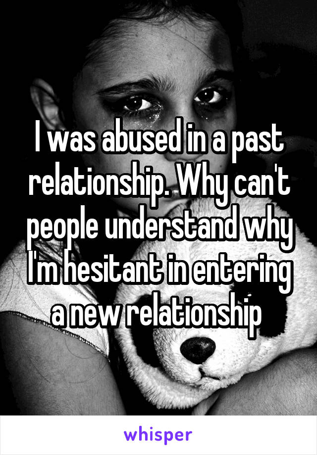 I was abused in a past relationship. Why can't people understand why I'm hesitant in entering a new relationship 