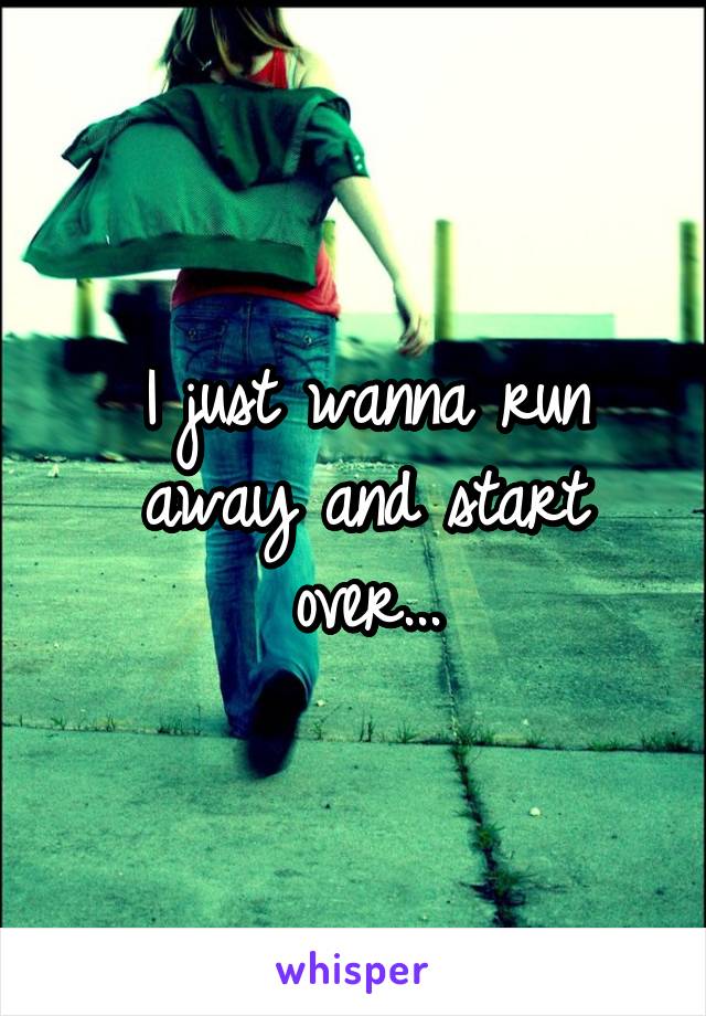 I just wanna run away and start over...