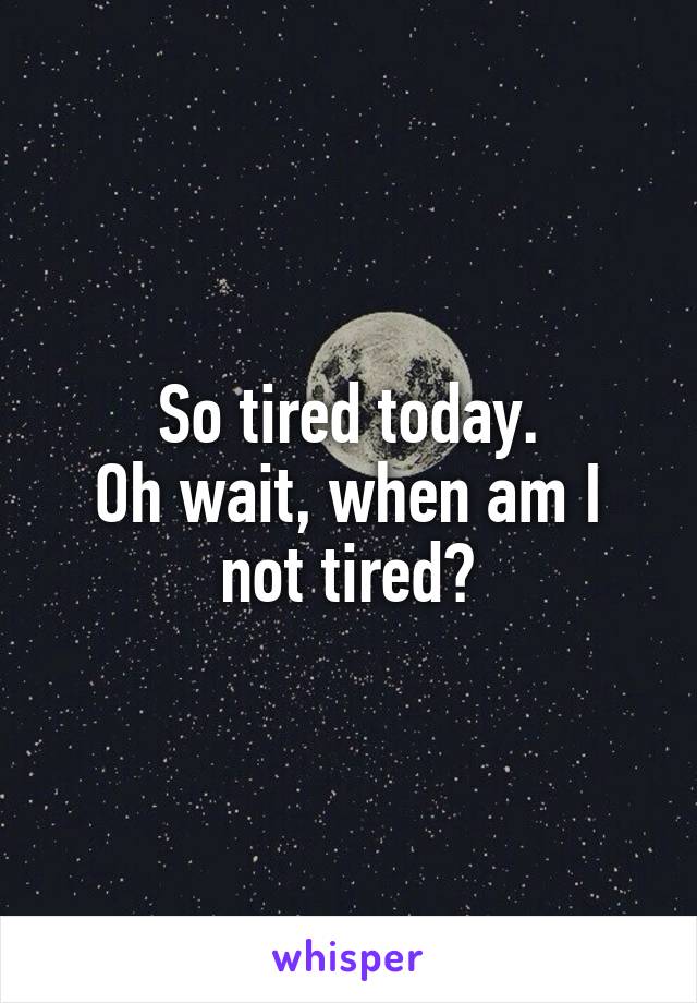 So tired today.
Oh wait, when am I not tired?