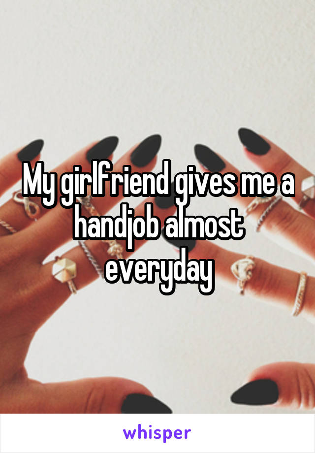 My girlfriend gives me a handjob almost everyday