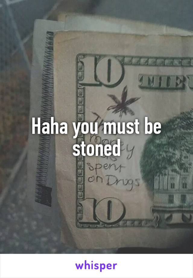 Haha you must be stoned