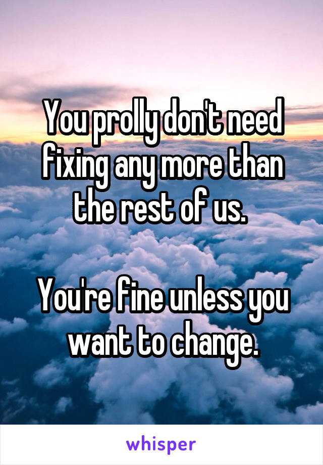 You prolly don't need fixing any more than the rest of us. 

You're fine unless you want to change.