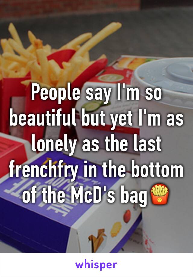 People say I'm so beautiful but yet I'm as lonely as the last frenchfry in the bottom of the McD's bag🍟