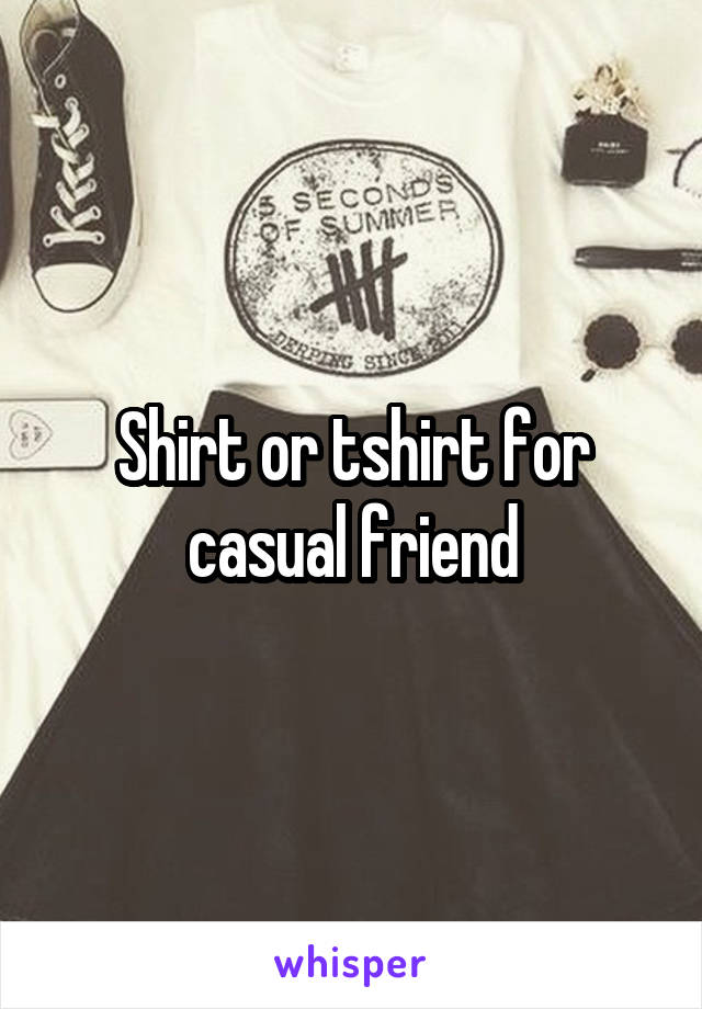 Shirt or tshirt for casual friend