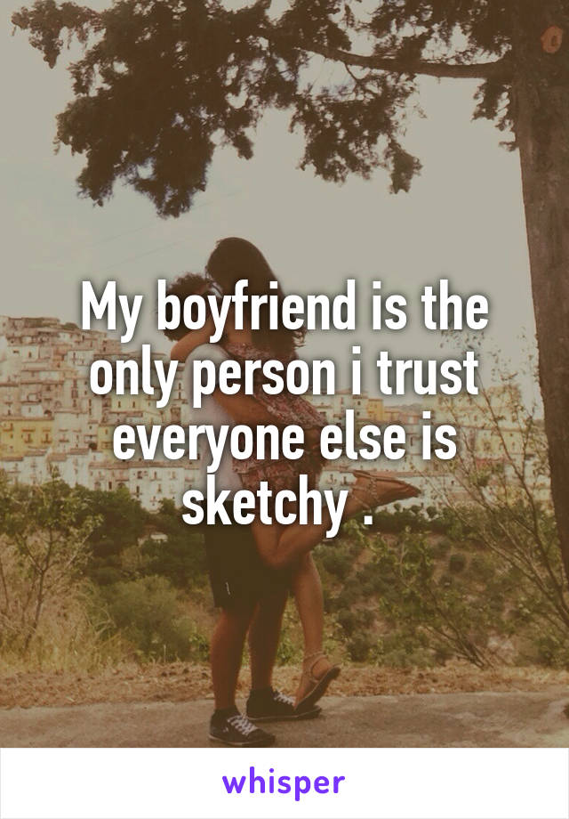 My boyfriend is the only person i trust everyone else is sketchy . 